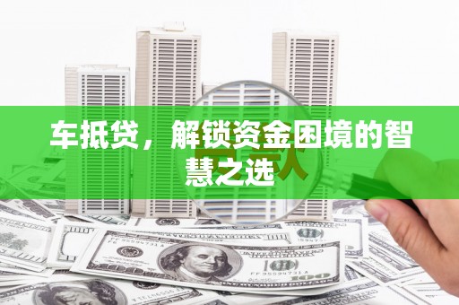 昭化车抵贷，解锁资金困境的智慧之选