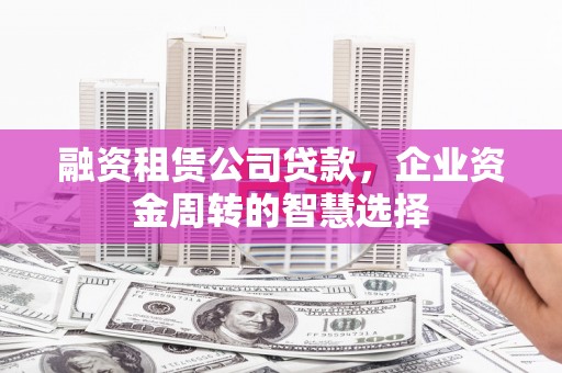 昭化融资租赁公司贷款，企业资金周转的智慧选择
