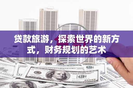 昭化贷款旅游，探索世界的新方式，财务规划的艺术