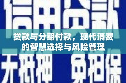 昭化贷款与分期付款，现代消费的智慧选择与风险管理