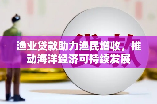 昭化渔业贷款助力渔民增收，推动海洋经济可持续发展