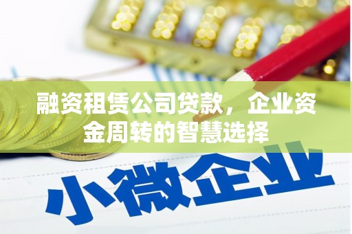 昭化融资租赁公司贷款，企业资金周转的智慧选择