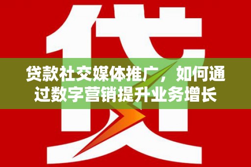 昭化贷款社交媒体推广，如何通过数字营销提升业务增长