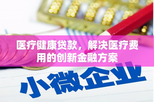 昭化医疗健康贷款，解决医疗费用的创新金融方案
