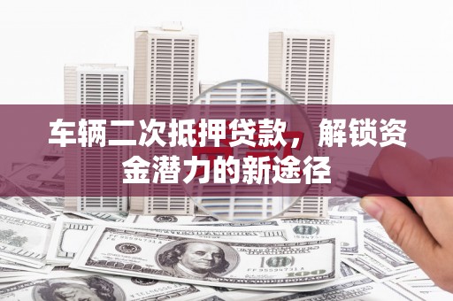 昭化车辆二次抵押贷款，解锁资金潜力的新途径