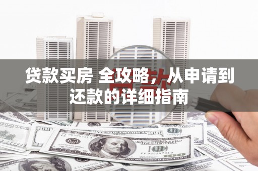 昭化贷款买房 全攻略，从申请到还款的详细指南