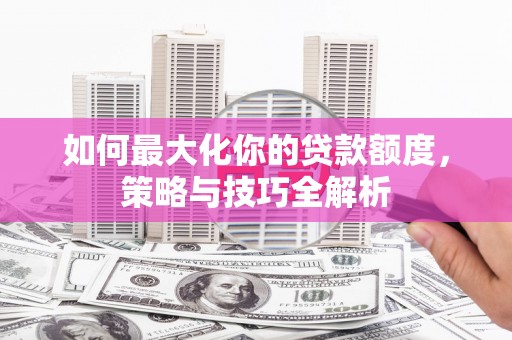 昭化如何最大化你的贷款额度，策略与技巧全解析