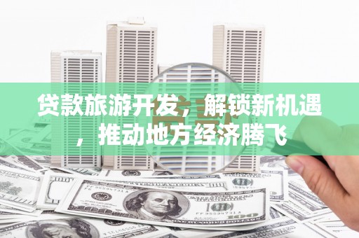 昭化贷款旅游开发，解锁新机遇，推动地方经济腾飞