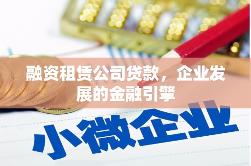 昭化融资租赁公司贷款，企业发展的金融引擎