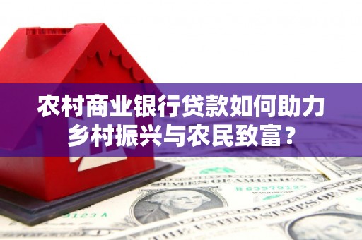 昭化农村商业银行贷款如何助力乡村振兴与农民致富？