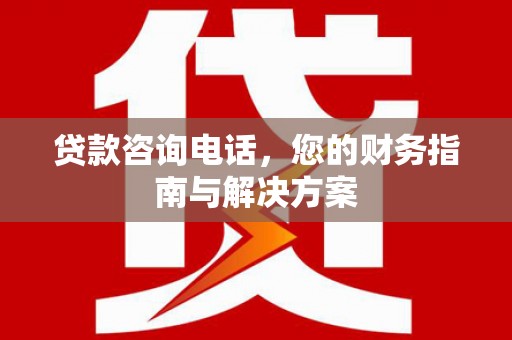 昭化贷款咨询电话，您的财务指南与解决方案
