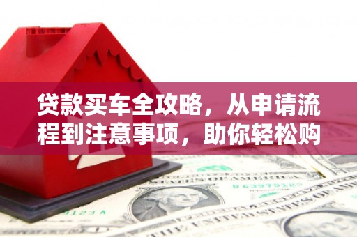 昭化贷款买车全攻略，从申请流程到注意事项，助你轻松购车
